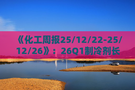 《化工周报25/12/22-25/12/26》：26Q1制冷剂长协继续上扬 有机硅或再迎涨价 关注商业航天、存储长景气