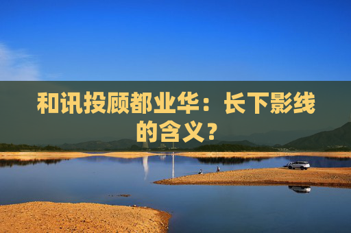 和讯投顾都业华:长下影线的含义?