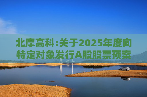 北摩高科:关于2025年度向特定对象发行A股股票预案披露的提示性公告