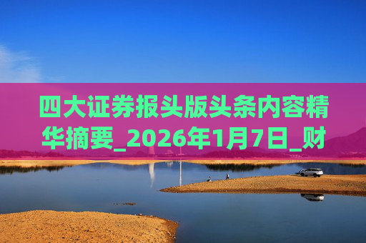 四大证券报头版头条内容精华摘要_2026年1月7日_财经新闻