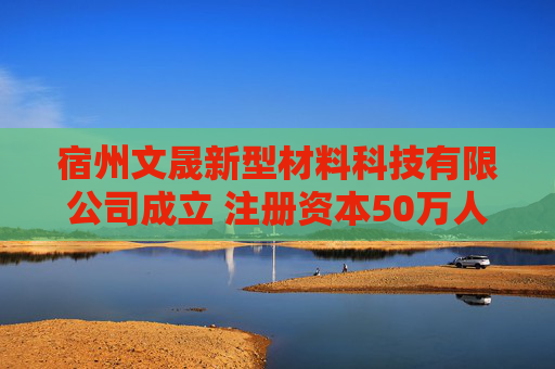 宿州文晟新型材料科技有限公司成立 注册资本50万人民币