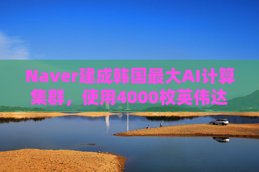 Naver建成韩国最大AI计算集群,使用4000枚英伟达GPU 第1张 Naver建成韩国最大AI计算集群,使用4000枚英伟达GPU 第1张