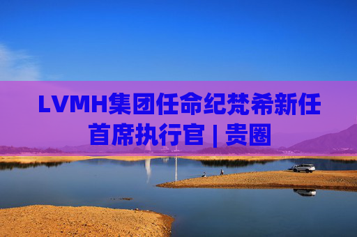 LVMH集团任命纪梵希新任首席执行官 | 贵圈
