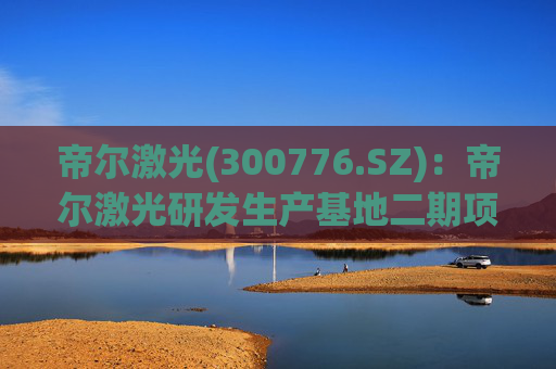 帝尔激光(300776.SZ)：帝尔激光研发生产基地二期项目目前正在建设中