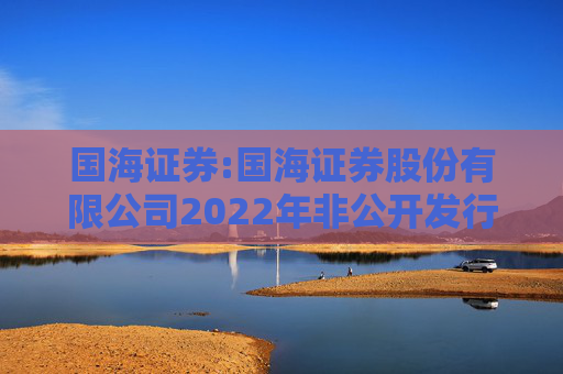 国海证券:国海证券股份有限公司2022年非公开发行公司债券（第一期）2025年本息兑付及摘牌公告