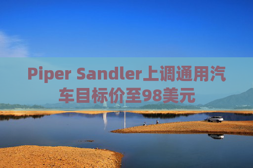 Piper Sandler上调通用汽车目标价至98美元  第1张