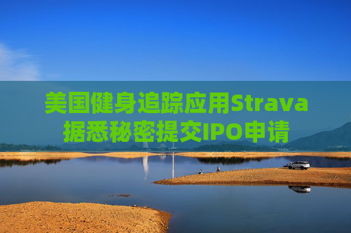 美国健身追踪应用Strava据悉秘密提交IPO申请