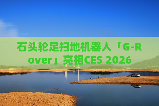 石头轮足扫地机器人「G-Rover」亮相CES 2026