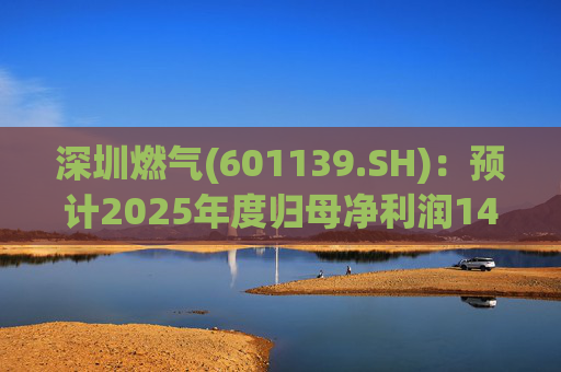 深圳燃气(601139.SH)：预计2025年度归母净利润14.07亿元，同比下降3.45%