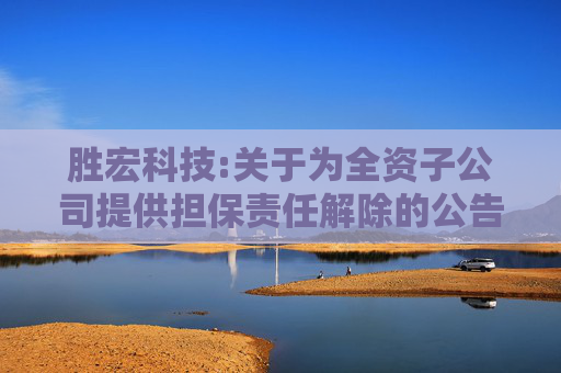 胜宏科技:关于为全资子公司提供担保责任解除的公告