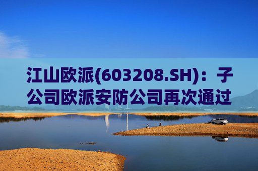 江山欧派(603208.SH)：子公司欧派安防公司再次通过高新技术企业认定