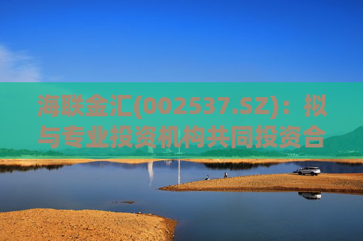 海联金汇(002537.SZ):拟与专业投资机构共同投资合伙企业 第1张 海联金汇(002537.SZ):拟与专业投资机构共同投资合伙企业 第1张