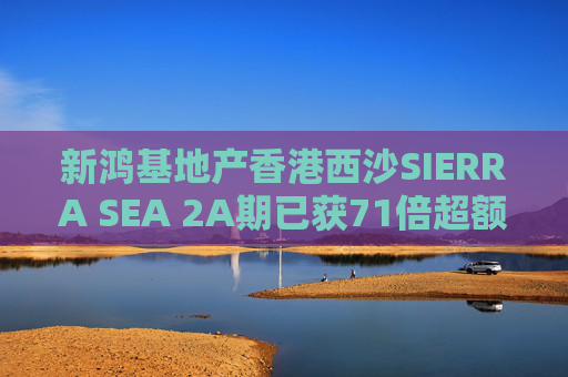 新鸿基地产香港西沙SIERRA SEA 2A期已获71倍超额认购