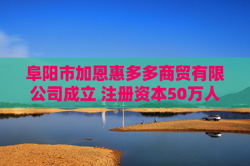 阜阳市加恩惠多多商贸有限公司成立 注册资本50万人民币