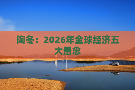 陶冬：2026年全球经济五大悬念  第1张