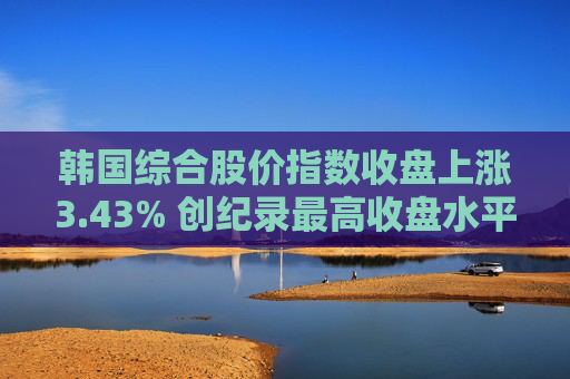 韩国综合股价指数收盘上涨3.43% 创纪录最高收盘水平  第1张
