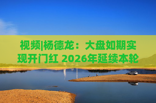 视频|杨德龙：大盘如期实现开门红 2026年延续本轮慢牛长牛行情