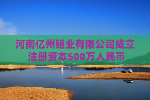 河南亿州铝业有限公司成立 注册资本500万人民币