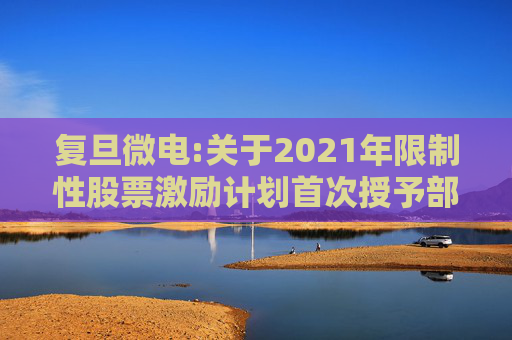 复旦微电:关于2021年限制性股票激励计划首次授予部分第四个归属期及预留授予部分第三个归属期（第一批次）归属结果暨股票上市公告