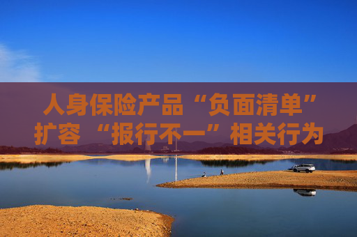 人身保险产品“负面清单”扩容 “报行不一”相关行为被列入“禁令”