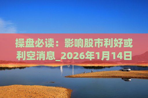 操盘必读：影响股市利好或利空消息_2026年1月14日_财经新闻