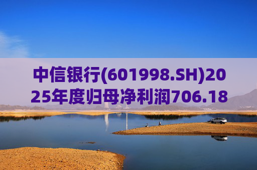 中信银行(601998.SH)2025年度归母净利润706.18亿元 同比增长2.98%