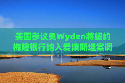 美国参议员Wyden将纽约梅隆银行纳入爱泼斯坦案调查范围