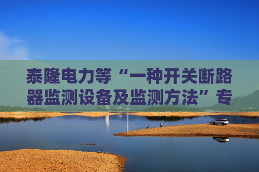 泰隆电力等“一种开关断路器监测设备及监测方法”专利获授权
