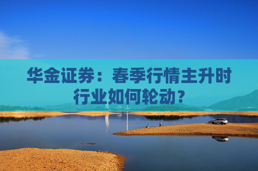 华金证券：春季行情主升时行业如何轮动？