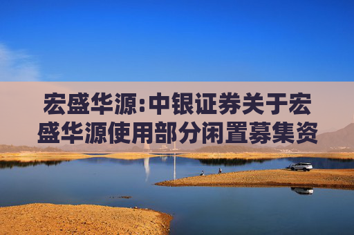 宏盛华源:中银证券关于宏盛华源使用部分闲置募集资金进行现金管理的核查意见