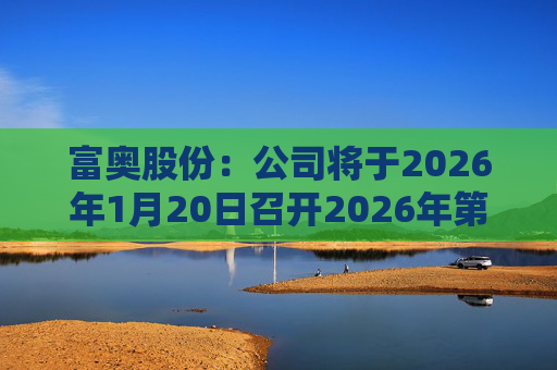 富奥股份：公司将于2026年1月20日召开2026年第一次临时股东会