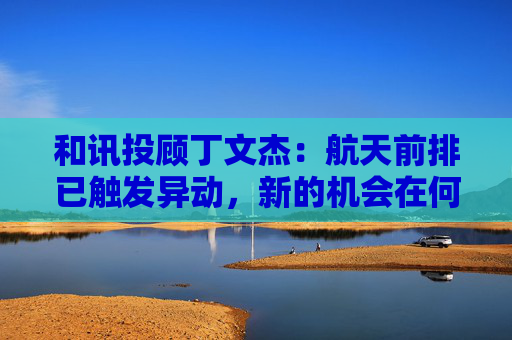 和讯投顾丁文杰：航天前排已触发异动，新的机会在何方？