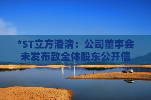 *ST立方澄清：公司董事会未发布致全体股东公开信