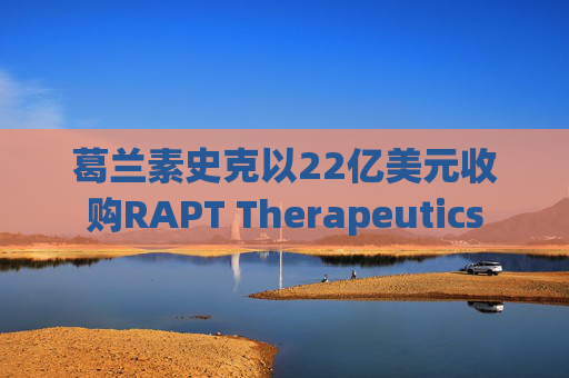 葛兰素史克以22亿美元收购RAPT Therapeutics