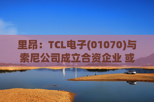 里昂：TCL电子(01070)与索尼公司成立合资企业 或有利于整体盈利增长