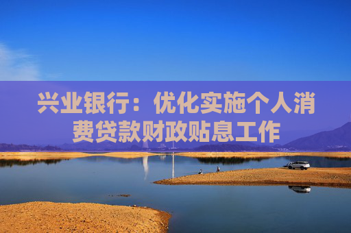 兴业银行：优化实施个人消费贷款财政贴息工作
