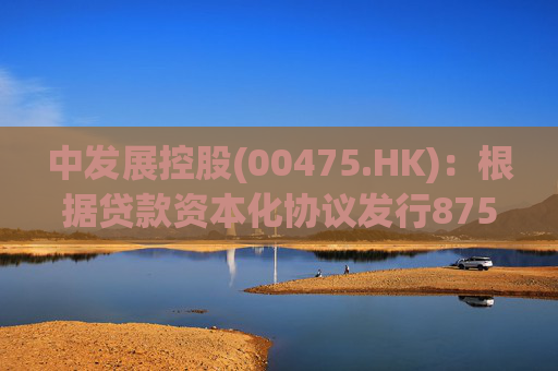 中发展控股(00475.HK)：根据贷款资本化协议发行8750万股