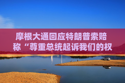 摩根大通回应特朗普索赔 称“尊重总统起诉我们的权利”