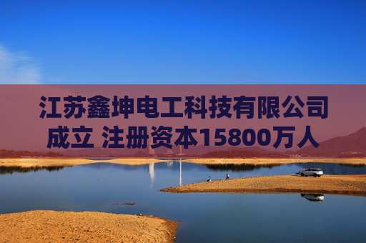江苏鑫坤电工科技有限公司成立 注册资本15800万人民币
