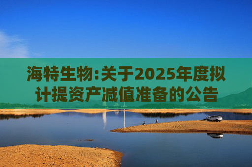 海特生物:关于2025年度拟计提资产减值准备的公告