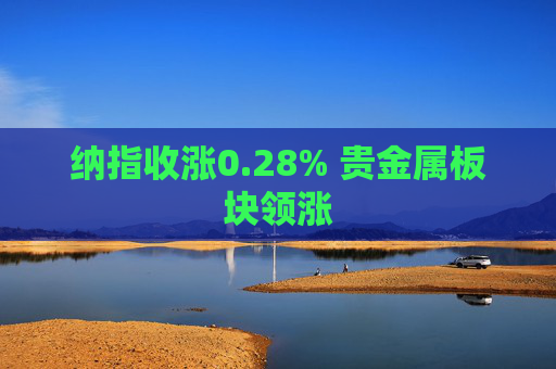 纳指收涨0.28% 贵金属板块领涨
