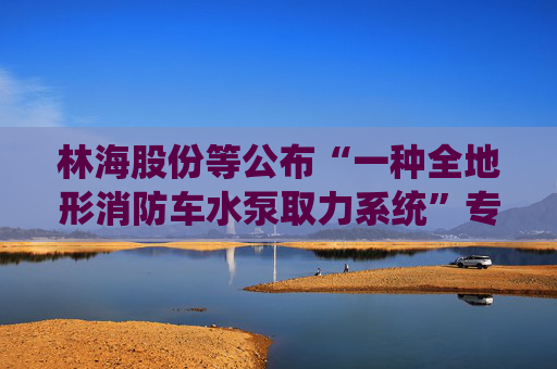 林海股份等公布“一种全地形消防车水泵取力系统”专利