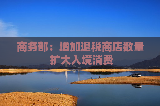 商务部：增加退税商店数量 扩大入境消费