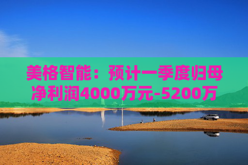 美格智能：预计一季度归母净利润4000万元-5200万元，同比增长518.53%-704.09%