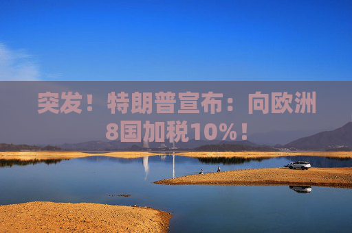 突发！特朗普宣布：向欧洲8国加税10%！