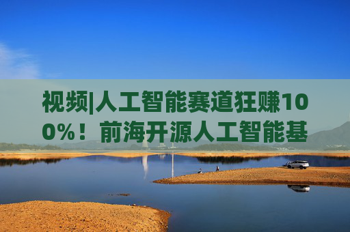 视频|人工智能赛道狂赚100%！前海开源人工智能基金却亏4%，顶流经理也翻车？