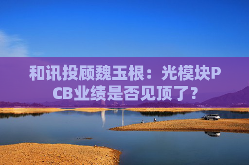 和讯投顾魏玉根：光模块PCB业绩是否见顶了？