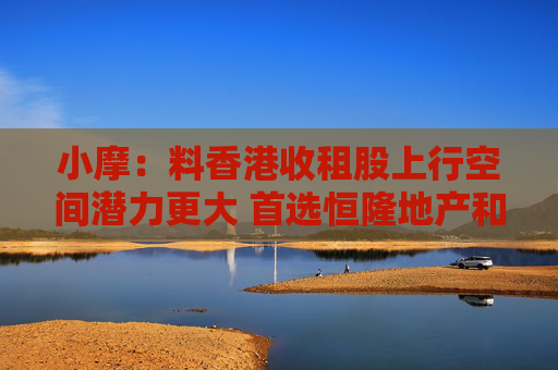 小摩：料香港收租股上行空间潜力更大 首选恒隆地产和太古地产