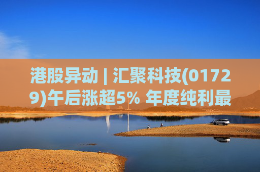 港股异动 | 汇聚科技(01729)午后涨超5% 年度纯利最多增长70% 机构指业绩预告超预期