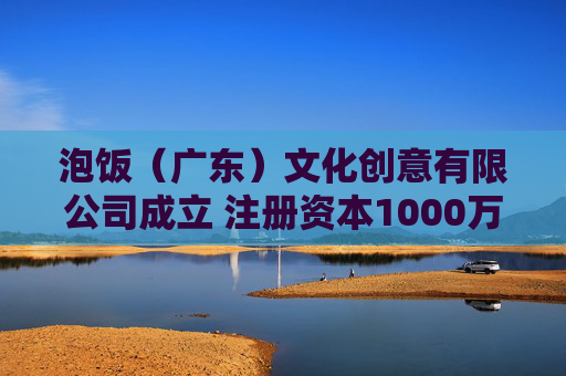 泡饭（广东）文化创意有限公司成立 注册资本1000万人民币